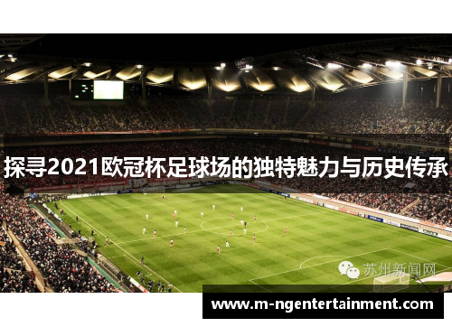 探寻2021欧冠杯足球场的独特魅力与历史传承 探寻2021欧冠杯足球场的独特魅力与历史传承