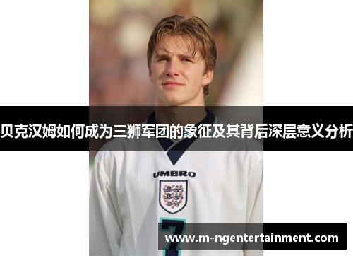 贝克汉姆如何成为三狮军团的象征及其背后深层意义分析