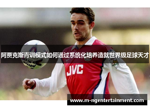 阿贾克斯青训模式如何通过系统化培养造就世界级足球天才 阿贾克斯青训模式如何通过系统化培养造就世界级足球天才