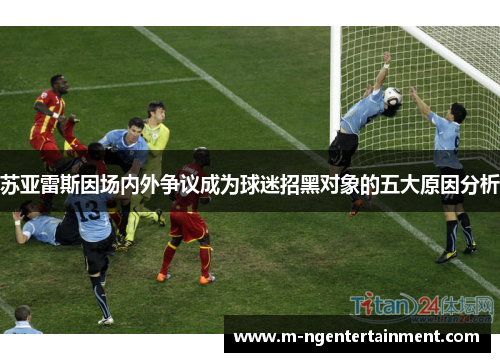 苏亚雷斯因场内外争议成为球迷招黑对象的五大原因分析 苏亚雷斯因场内外争议成为球迷招黑对象的五大原因分析