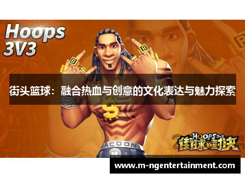 街头篮球:融合热血与创意的文化表达与魅力探索 街头篮球:融合热血与创意的文化表达与魅力探索
