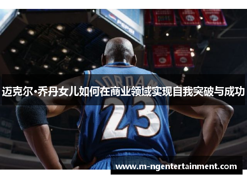 迈克尔·乔丹女儿如何在商业领域实现自我突破与成功