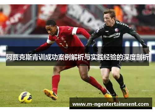 阿贾克斯青训成功案例解析与实践经验的深度剖析