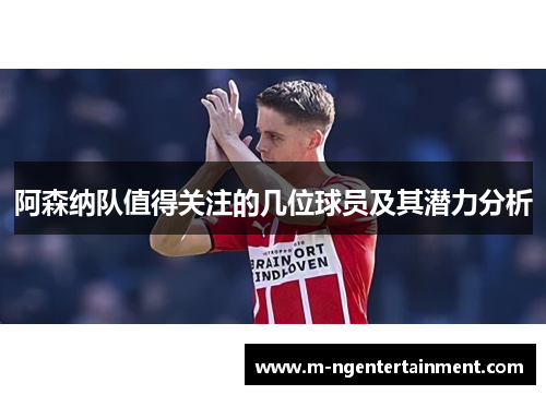 阿森纳队值得关注的几位球员及其潜力分析 阿森纳队值得关注的几位球员及其潜力分析