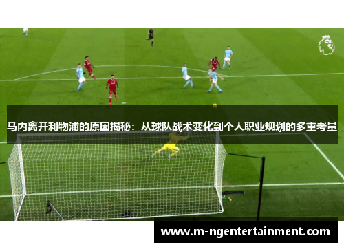 马内离开利物浦的原因揭秘：从球队战术变化到个人职业规划的多重考量