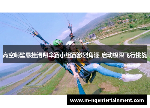 高空峭壁悬挂滑翔伞赛小组赛激烈角逐 启动极限飞行挑战