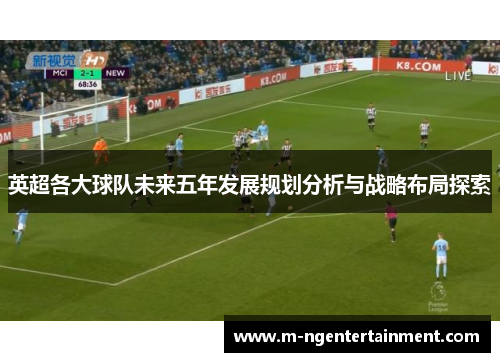 英超各大球队未来五年发展规划分析与战略布局探索 英超各大球队未来五年发展规划分析与战略布局探索