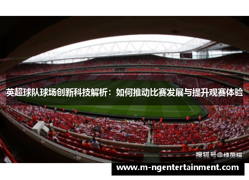 英超球队球场创新科技解析:如何推动比赛发展与提升观赛体验 英超球队球场创新科技解析:如何推动比赛发展与提升观赛体验
