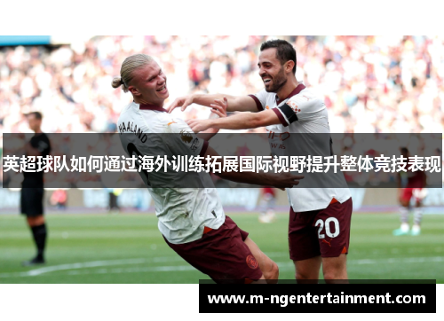 英超球队如何通过海外训练拓展国际视野提升整体竞技表现
