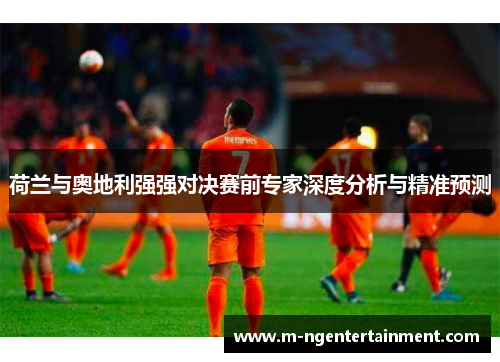 荷兰与奥地利强强对决赛前专家深度分析与精准预测 荷兰与奥地利强强对决赛前专家深度分析与精准预测