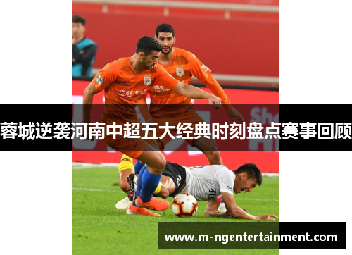蓉城逆袭河南中超五大经典时刻盘点赛事回顾 蓉城逆袭河南中超五大经典时刻盘点赛事回顾
