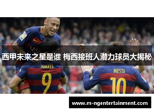 西甲未来之星是谁 梅西接班人潜力球员大揭秘 西甲未来之星是谁 梅西接班人潜力球员大揭秘
