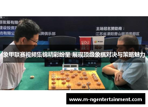 象甲联赛视频集锦精彩纷呈 展现顶级象棋对决与策略魅力 象甲联赛视频集锦精彩纷呈 展现顶级象棋对决与策略魅力