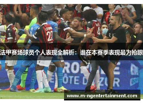 法甲赛场球员个人表现全解析：谁在本赛季表现最为抢眼