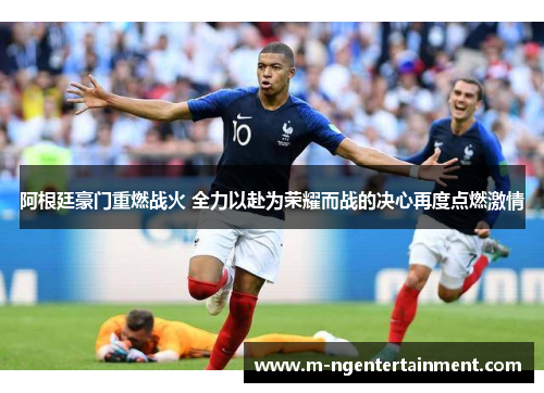 阿根廷豪门重燃战火 全力以赴为荣耀而战的决心再度点燃激情 阿根廷豪门重燃战火 全力以赴为荣耀而战的决心再度点燃激情