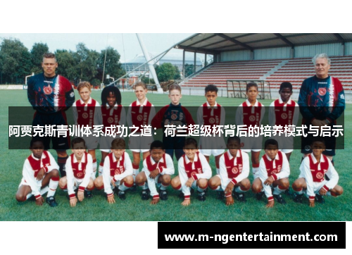 阿贾克斯青训体系成功之道:荷兰超级杯背后的培养模式与启示 阿贾克斯青训体系成功之道:荷兰超级杯背后的培养模式与启示
