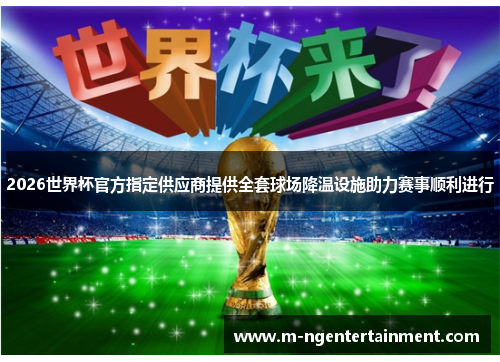 2026世界杯官方指定供应商提供全套球场降温设施助力赛事顺利进行 2026世界杯官方指定供应商提供全套球场降温设施助力赛事顺利进行