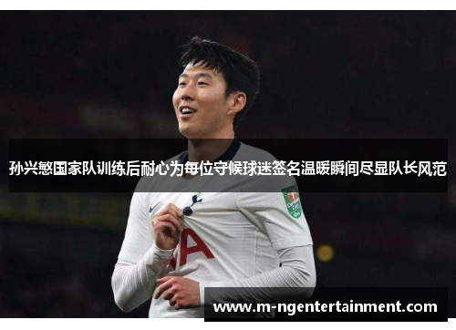 孙兴慜国家队训练后耐心为每位守候球迷签名温暖瞬间尽显队长风范